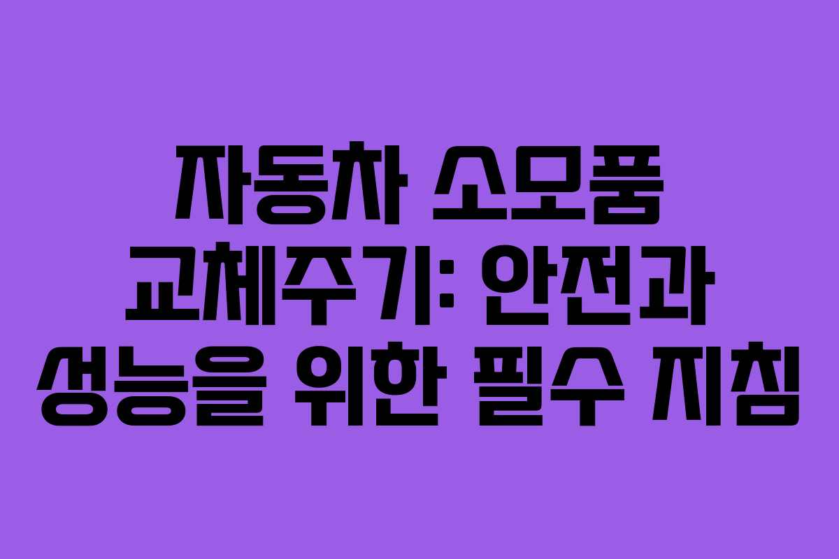 자동차 소모품 교체주기: 안전과 성능을 위한 필수 지침