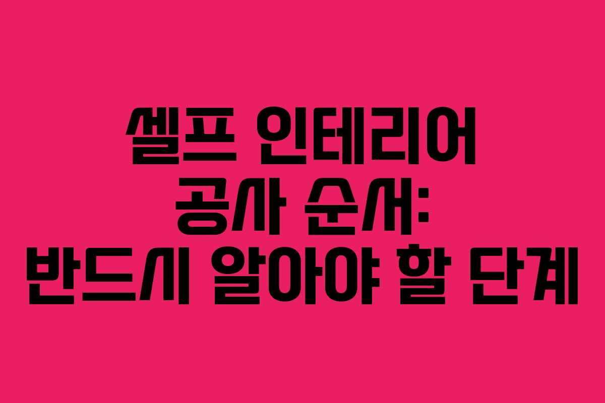 셀프 인테리어 공사 순서: 반드시 알아야 할 단계