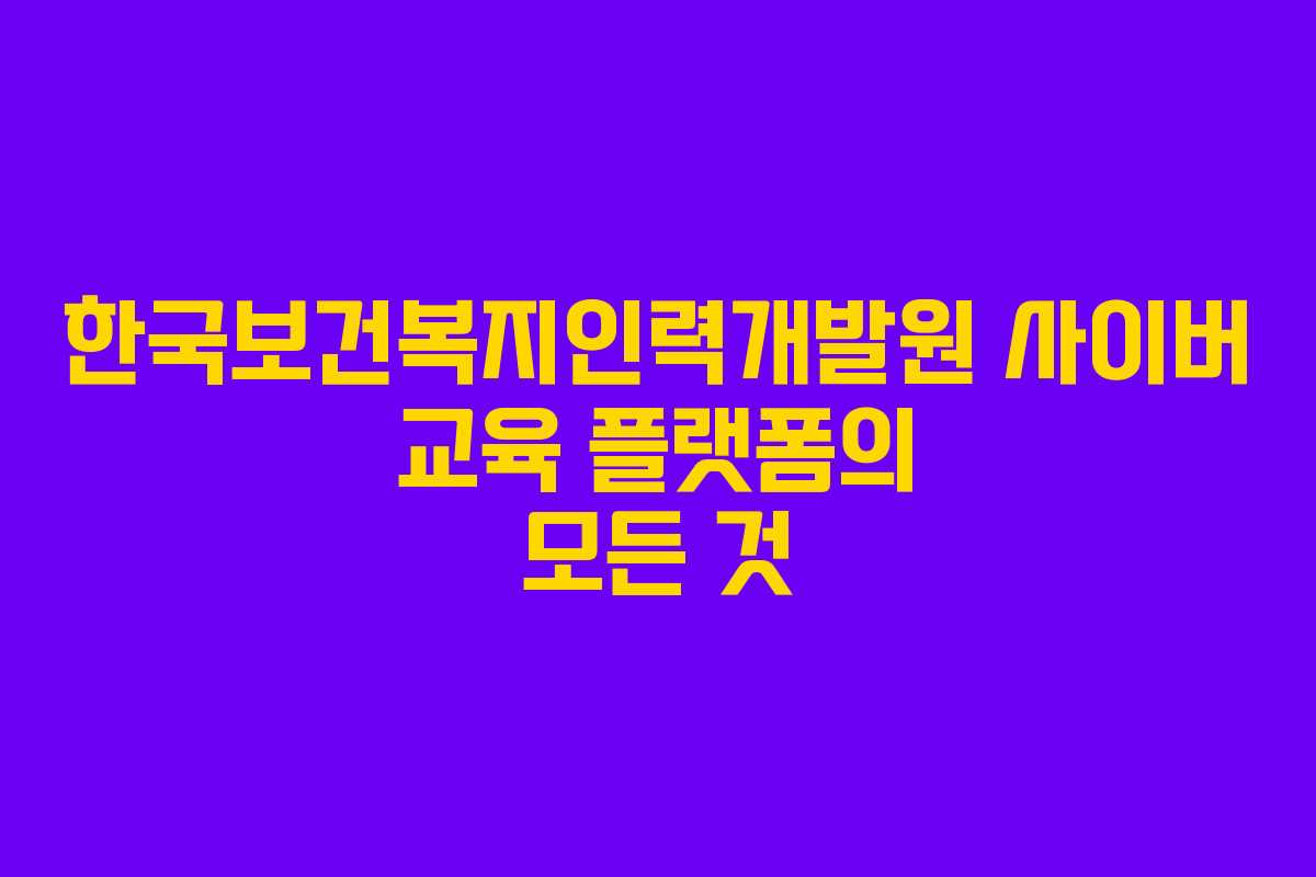 한국보건복지인력개발원 사이버 교육 플랫폼의 모든 것