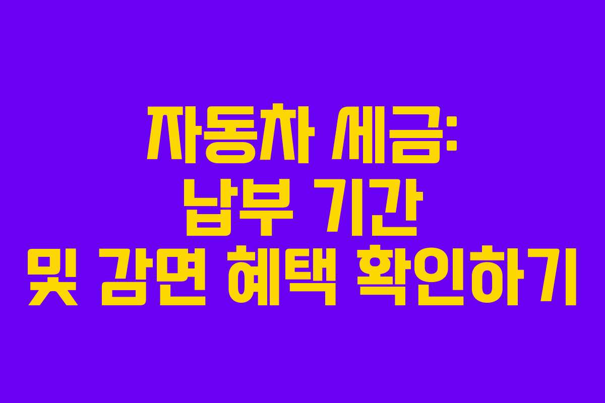 자동차 세금: 납부 기간 및 감면 혜택 확인하기