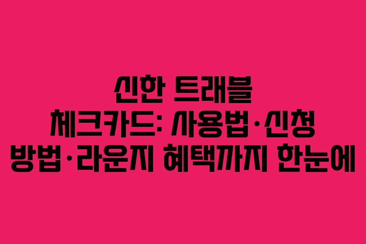 신한 트래블 체크카드: 사용법·신청 방법·라운지 혜택까지 한눈에