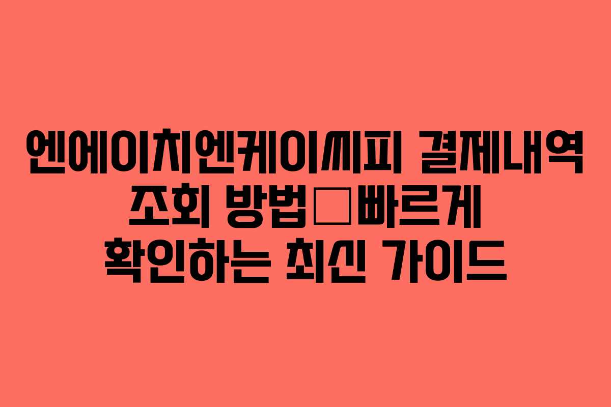 엔에이치엔케이씨피 결제내역 조회 방법—빠르게 확인하는 최신 가이드