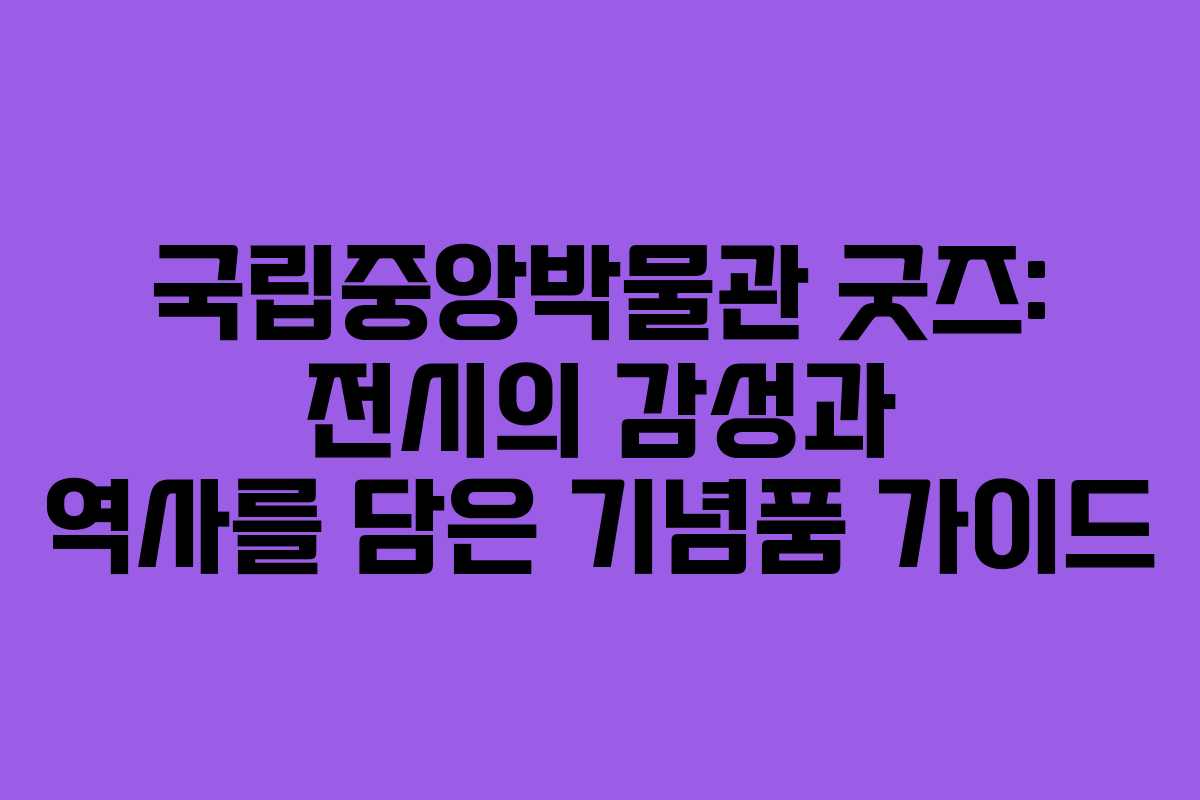 국립중앙박물관 굿즈: 전시의 감성과 역사를 담은 기념품 가이드
