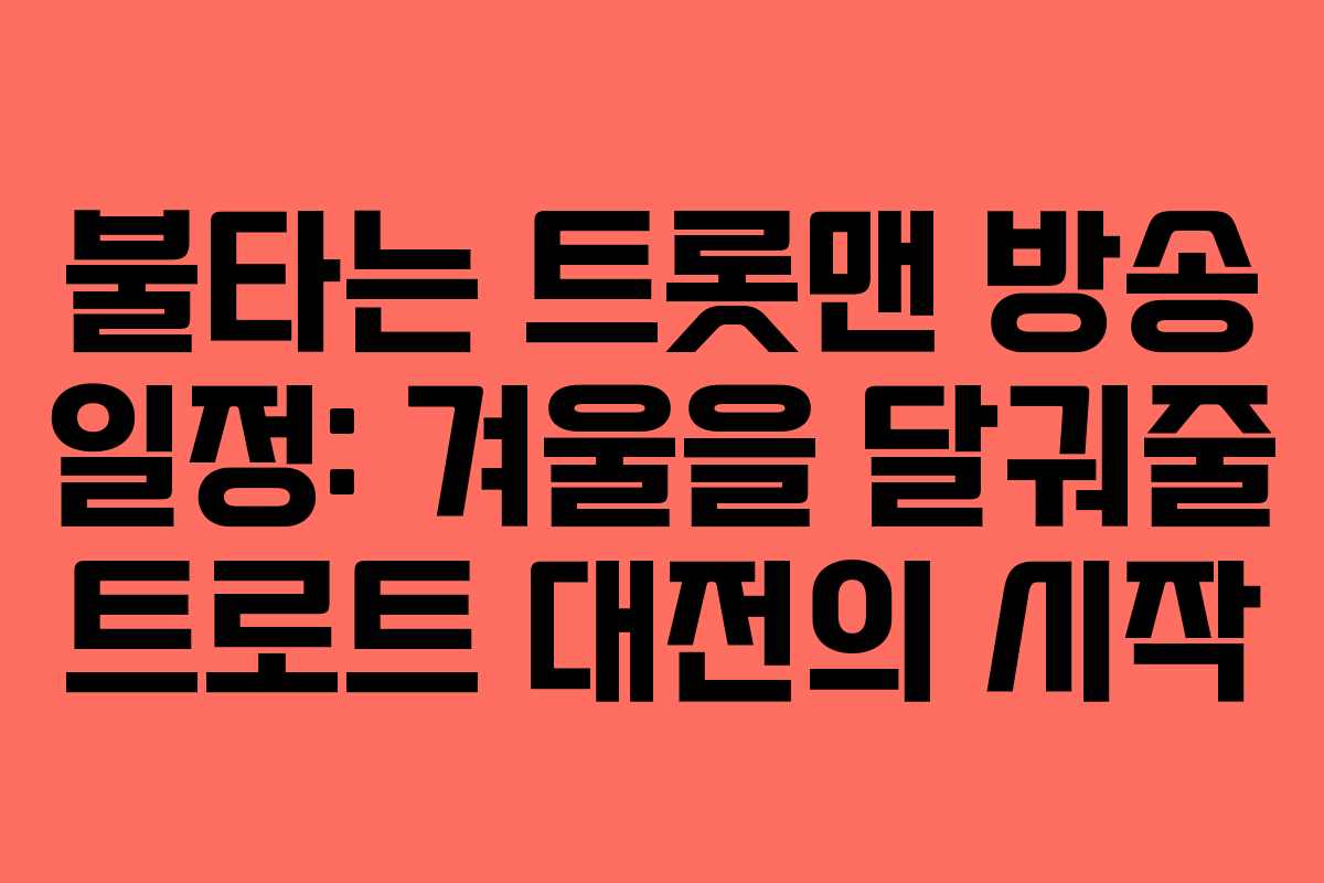 불타는 트롯맨 방송 일정: 겨울을 달궈줄 트로트 대전의 시작