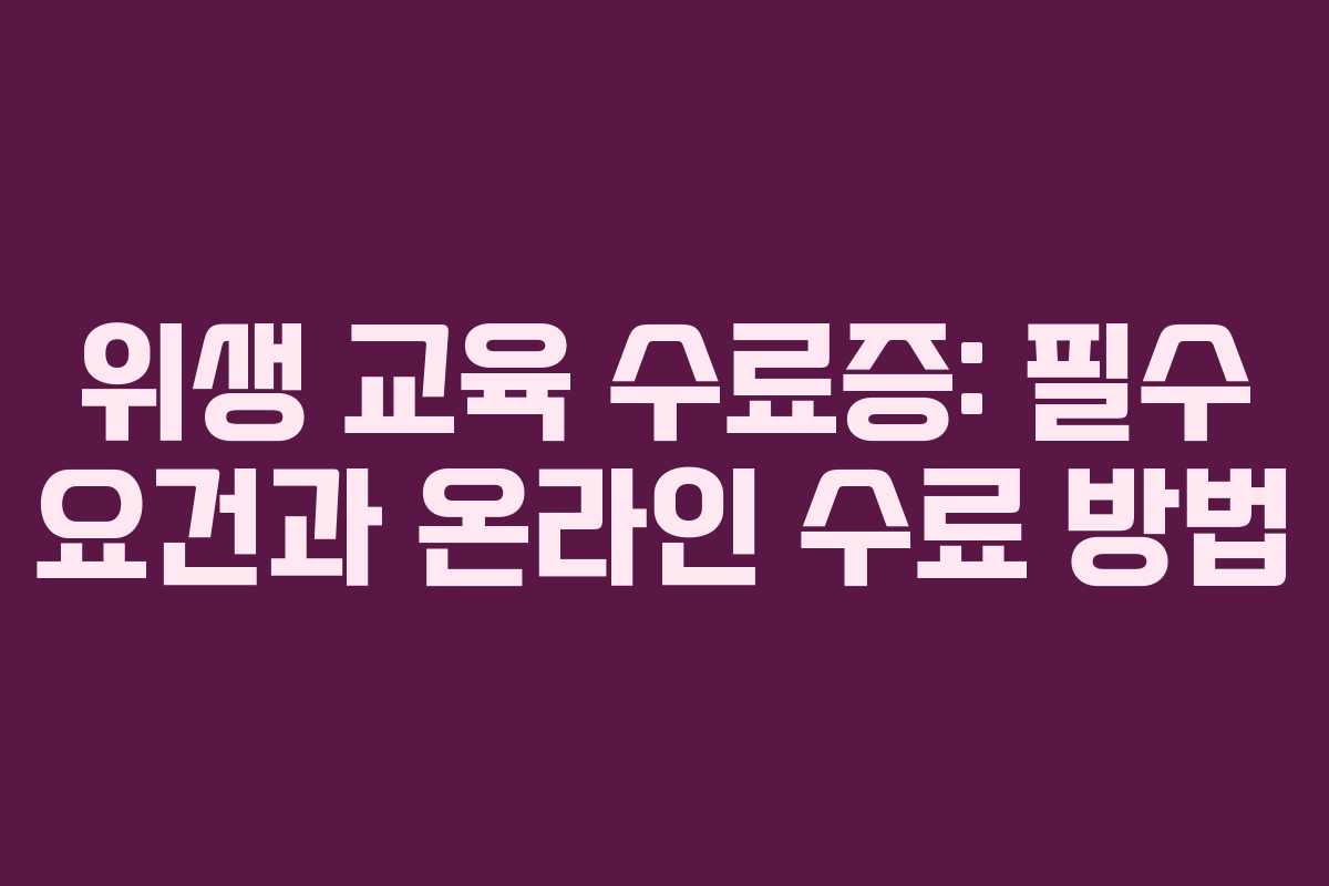 위생 교육 수료증: 필수 요건과 온라인 수료 방법