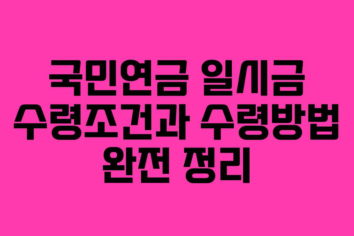 국민연금 일시금 수령조건과 수령방법 완전 정리