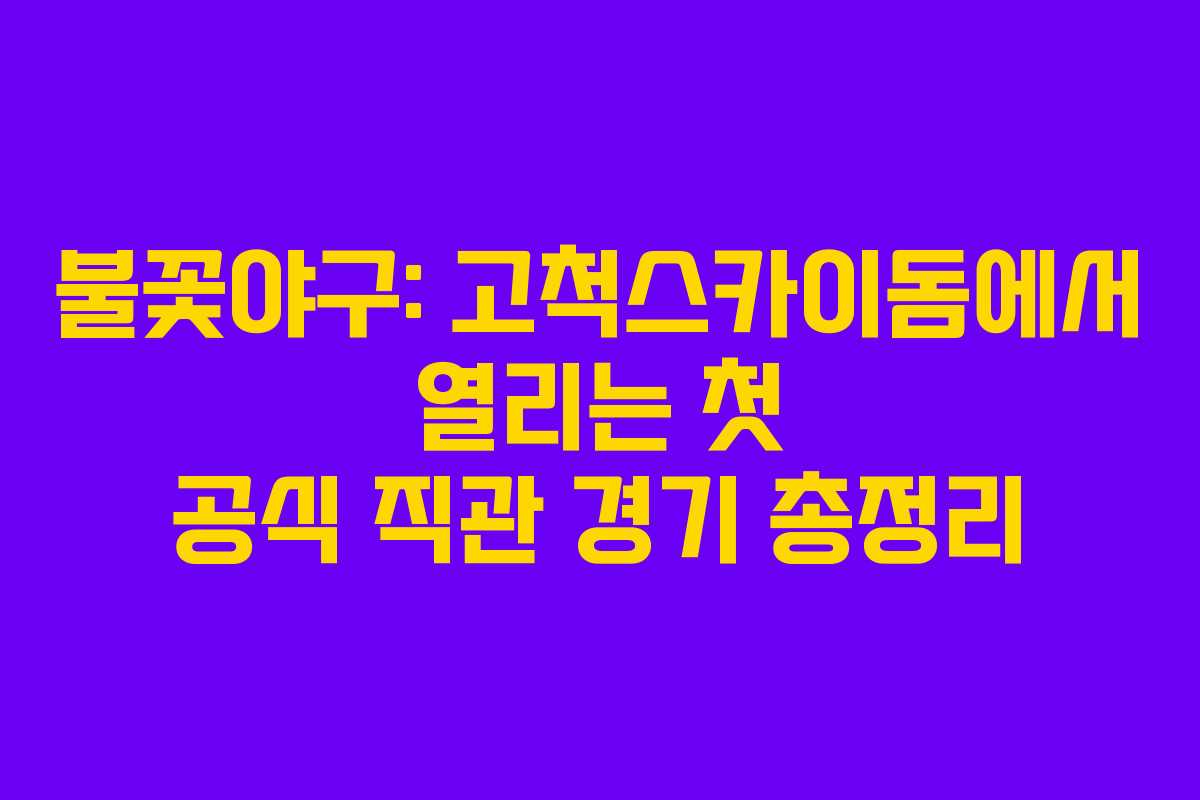 불꽃야구: 고척스카이돔에서 열리는 첫 공식 직관 경기 총정리