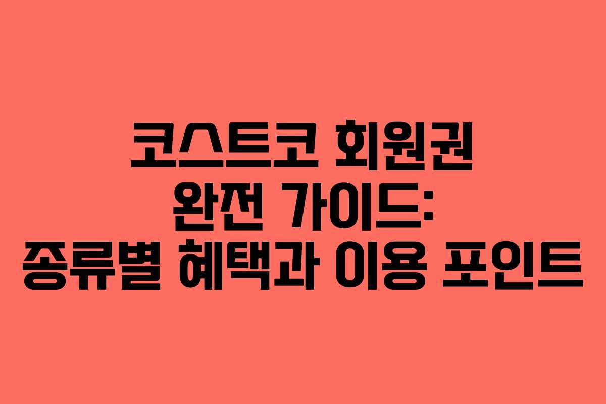 코스트코 회원권 완전 가이드: 종류별 혜택과 이용 포인트