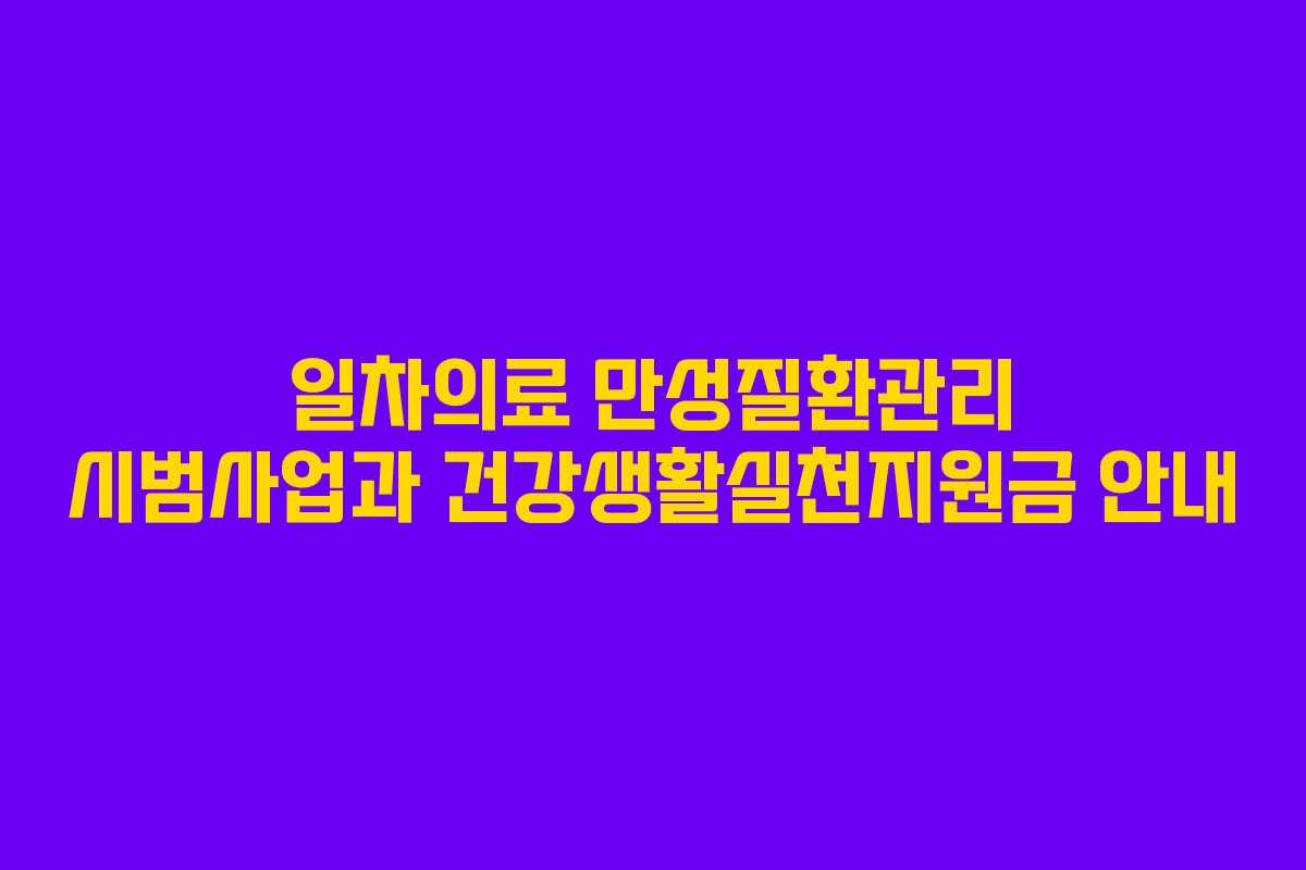 일차의료 만성질환관리 시범사업과 건강생활실천지원금 안내