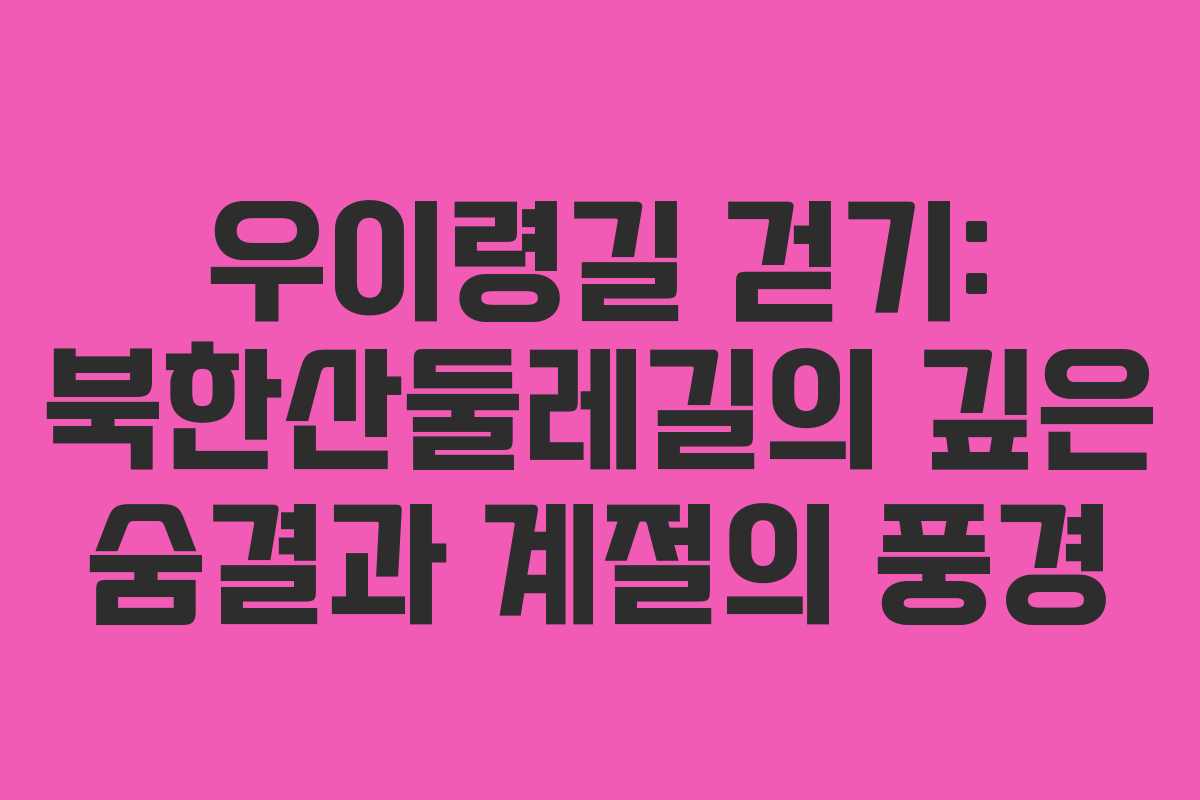 우이령길 걷기: 북한산둘레길의 깊은 숨결과 계절의 풍경
