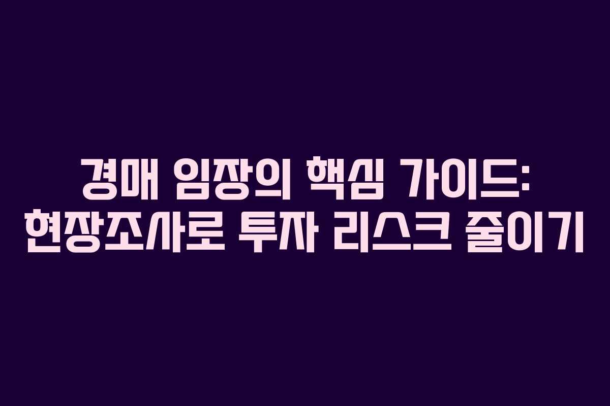 경매 임장의 핵심 가이드: 현장조사로 투자 리스크 줄이기