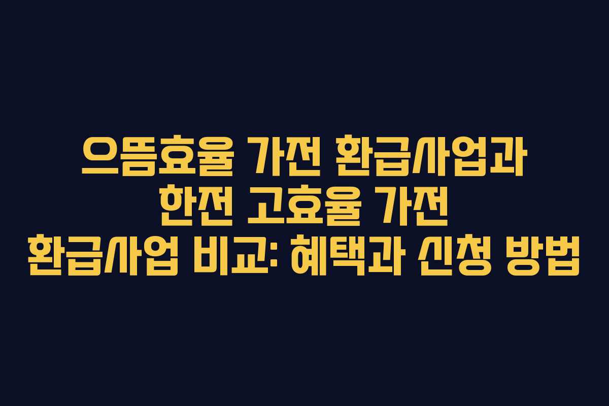 으뜸효율 가전 환급사업과 한전 고효율 가전 환급사업 비교: 혜택과 신청 방법