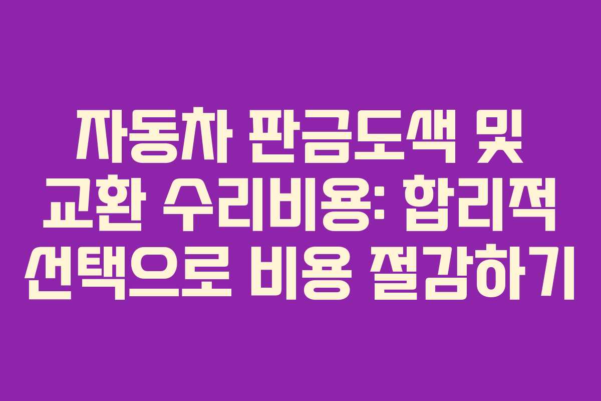 자동차 판금도색 및 교환 수리비용: 합리적 선택으로 비용 절감하기