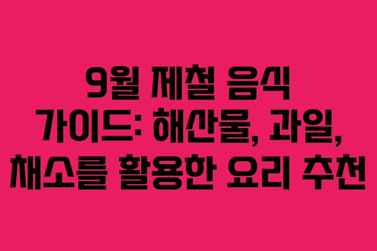 9월 제철 음식 가이드: 해산물, 과일, 채소를 활용한 요리 추천