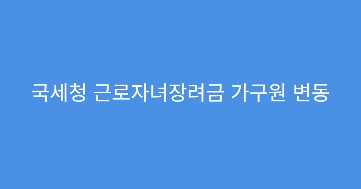 국세청 근로자녀장려금 가구원 변동 시 조치사항