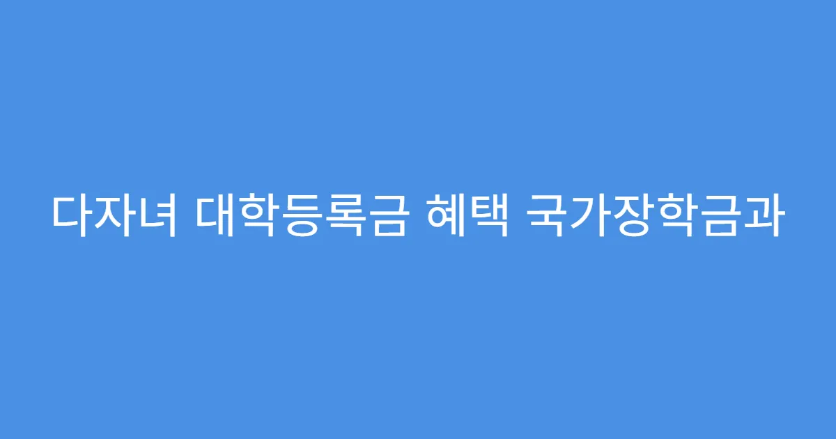 다자녀 대학등록금 혜택 국가장학금과 병행 신청 가능?