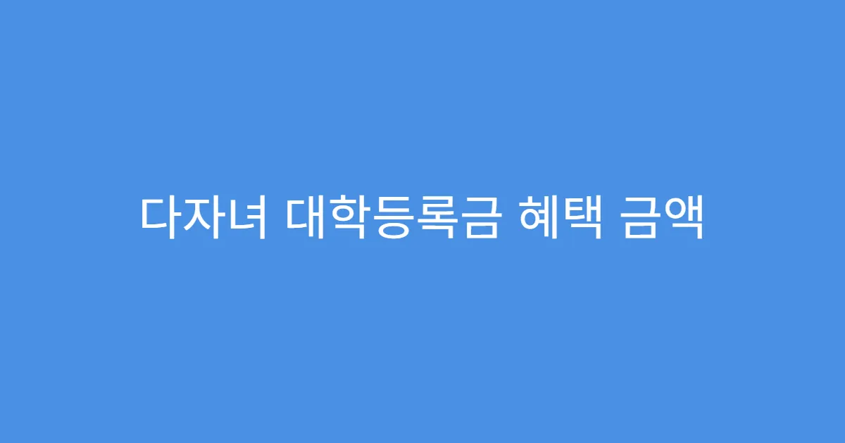 다자녀 대학등록금 혜택 금액 상한선 정리
