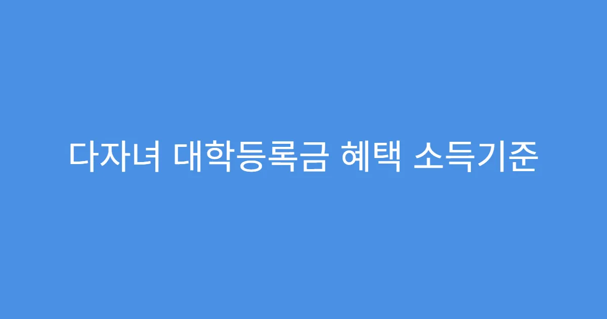 다자녀 대학등록금 혜택 소득기준 포함 여부