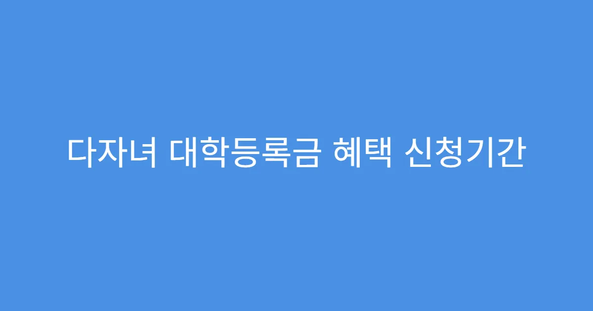 다자녀 대학등록금 혜택 신청기간 놓쳤을 때 대처