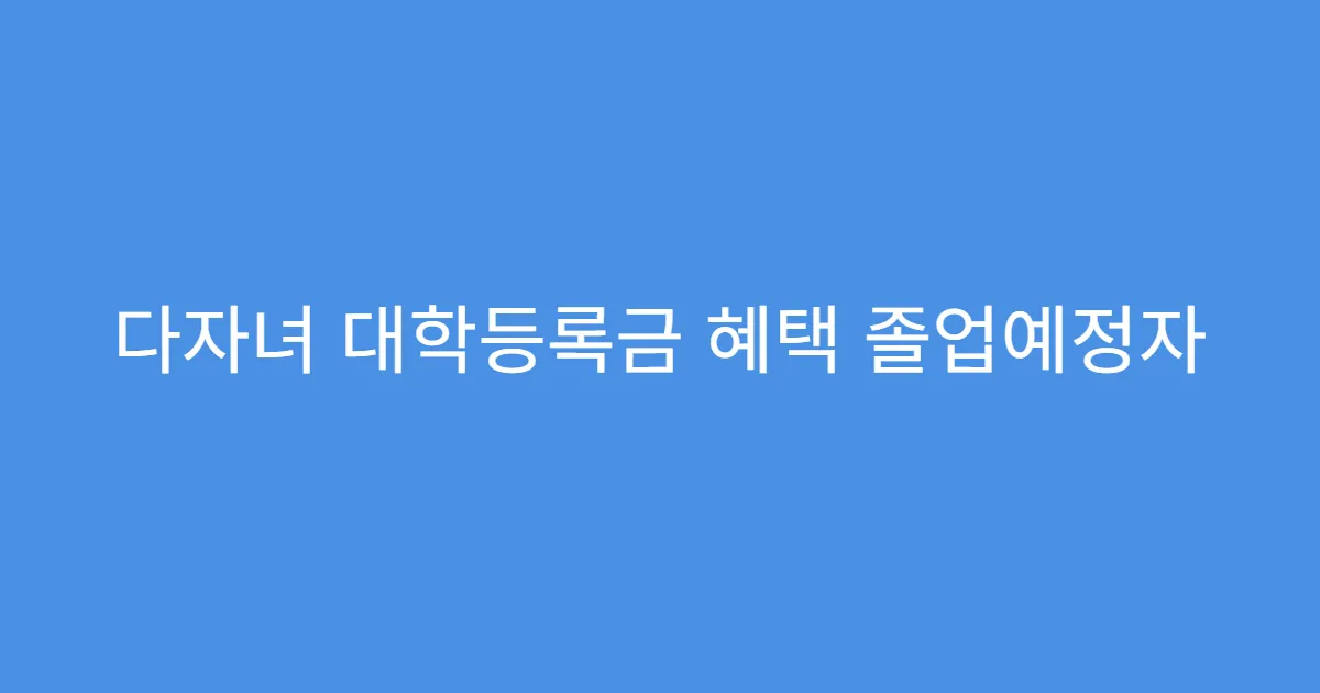 다자녀 대학등록금 혜택 졸업예정자 신청 가능한가요?