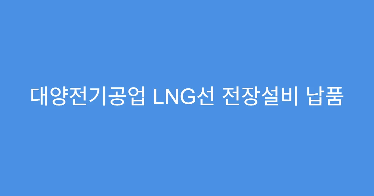 대양전기공업 LNG선 전장설비 납품 실적 지속 증가