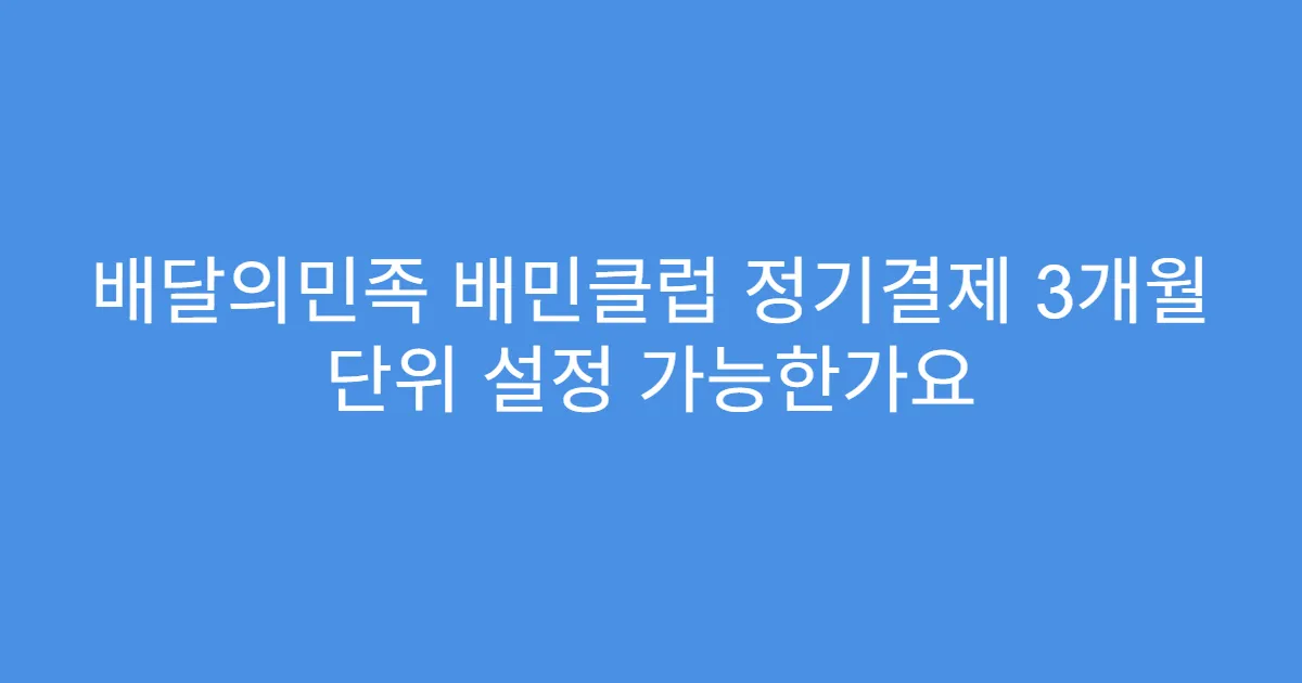 배달의민족 배민클럽 정기결제 3개월 단위 설정 가능한가요