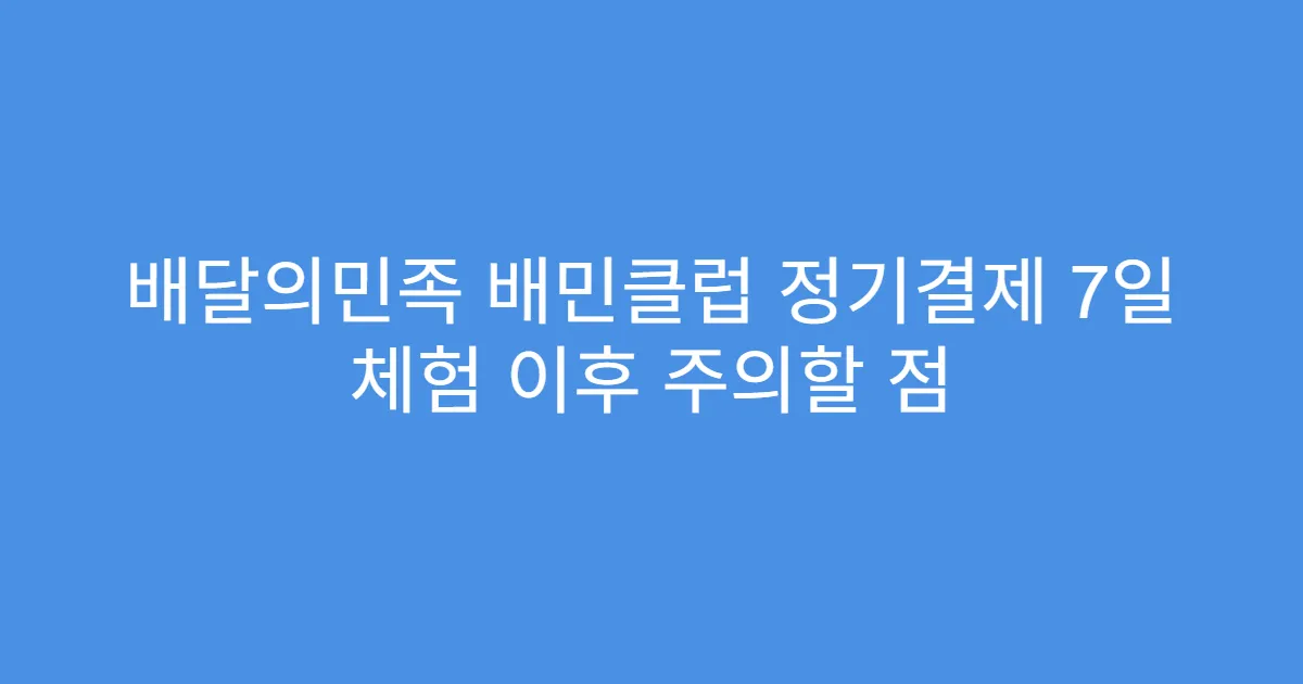 배달의민족 배민클럽 정기결제 7일 체험 이후 주의할 점