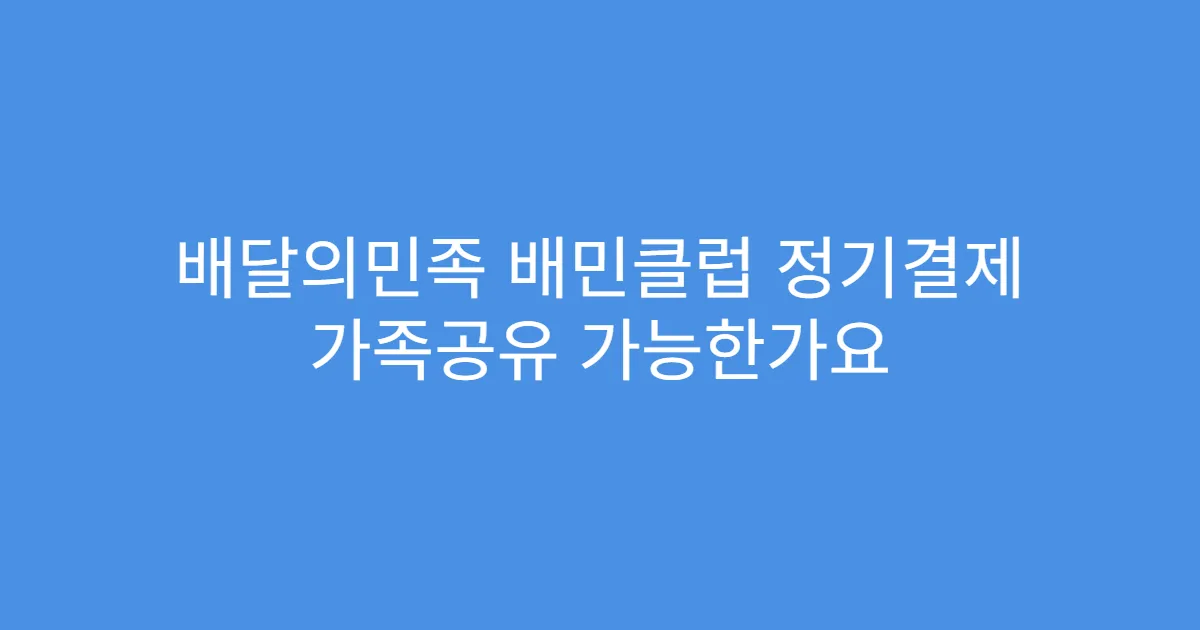 배달의민족 배민클럽 정기결제 가족공유 가능한가요