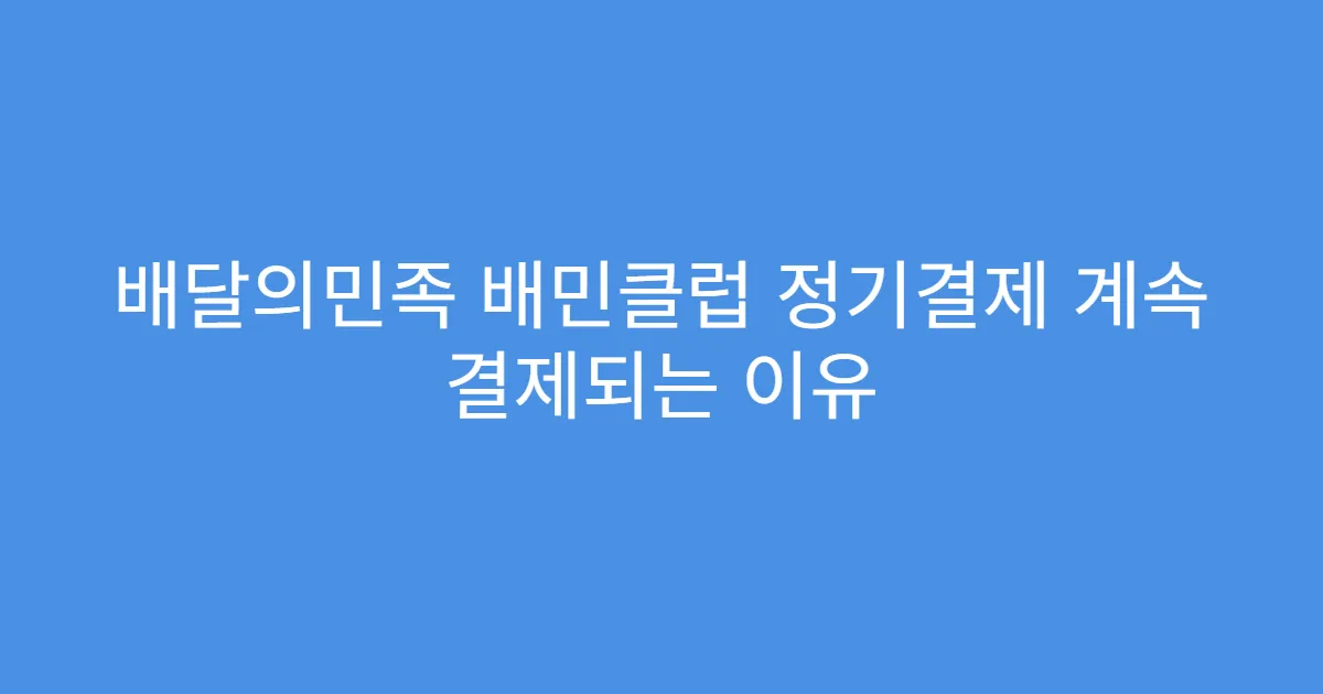 배달의민족 배민클럽 정기결제 계속 결제되는 이유