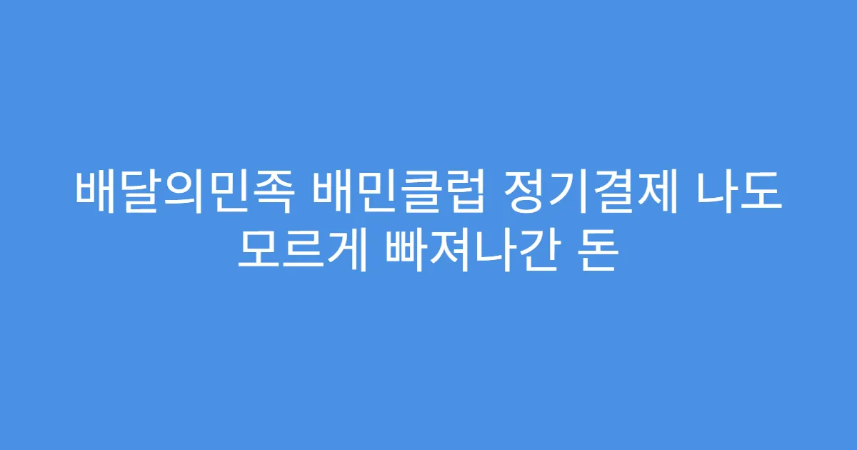 배달의민족 배민클럽 정기결제 나도 모르게 빠져나간 돈