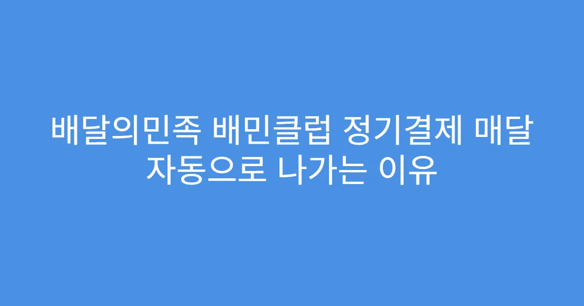 배달의민족 배민클럽 정기결제 매달 자동으로 나가는 이유