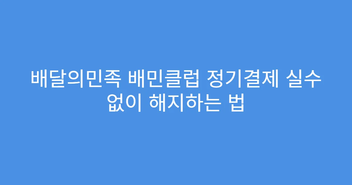배달의민족 배민클럽 정기결제 실수 없이 해지하는 법