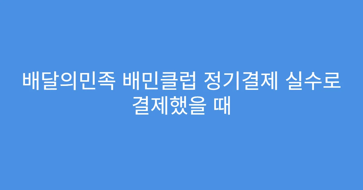 배달의민족 배민클럽 정기결제 실수로 결제했을 때