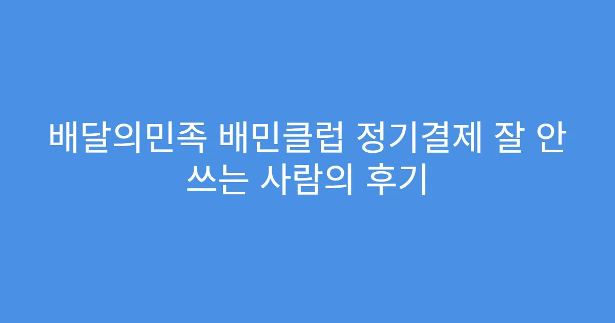 배달의민족 배민클럽 정기결제 잘 안 쓰는 사람의 후기