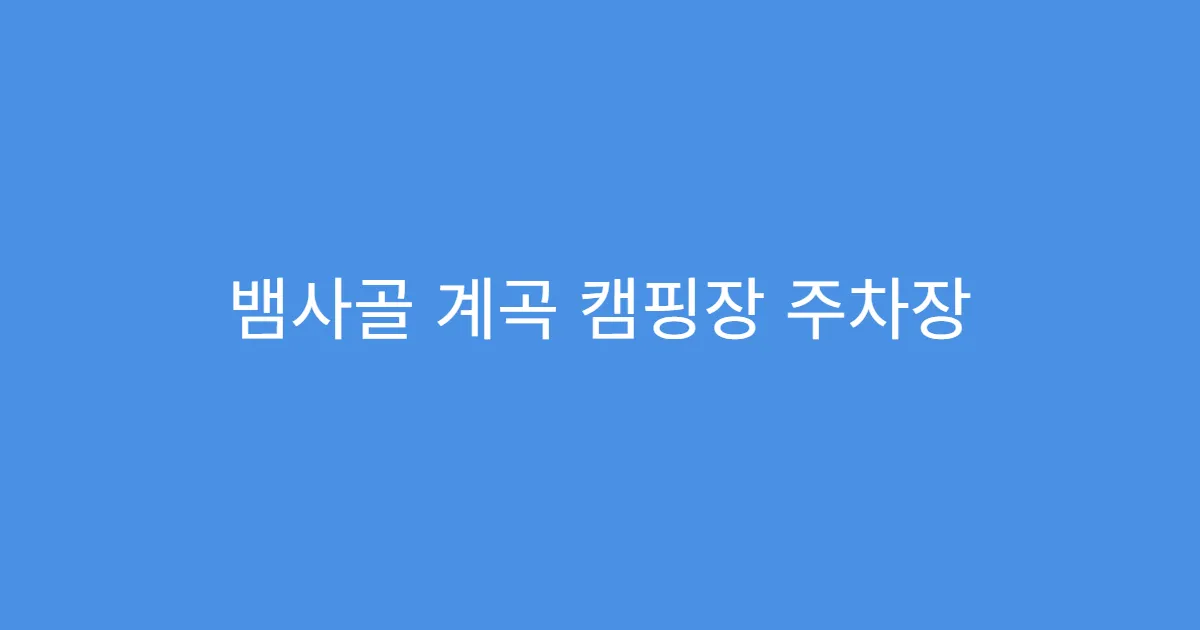 뱀사골 계곡 캠핑장 주차장 거리와 동선 정리