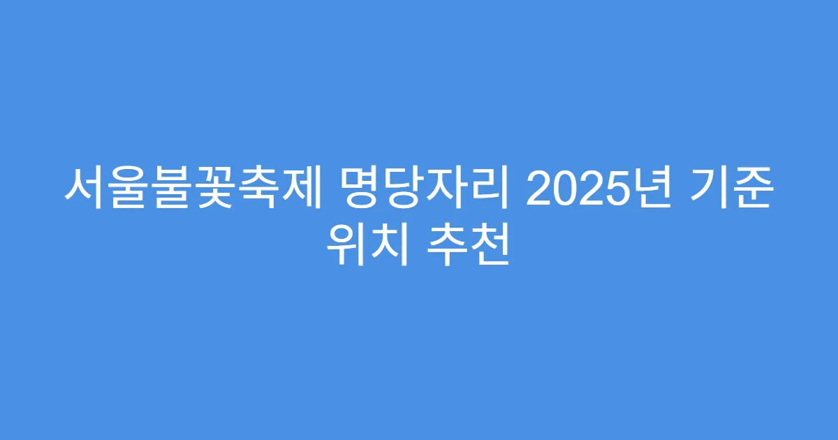 서울불꽃축제 명당자리 2025년 기준 위치 추천