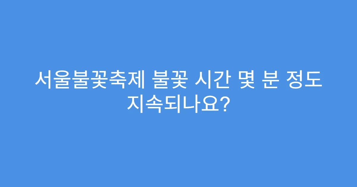 서울불꽃축제 불꽃 시간 몇 분 정도 지속되나요?