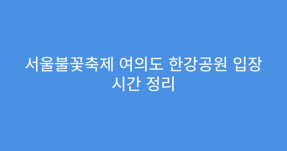 서울불꽃축제 여의도 한강공원 입장 시간 정리