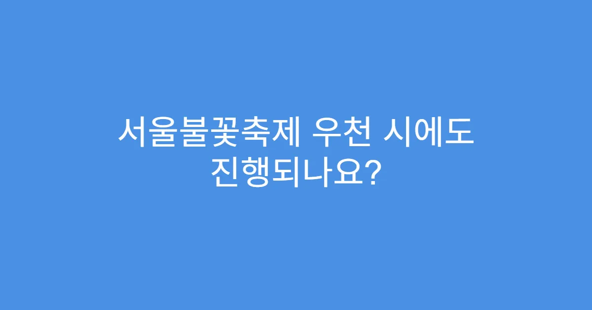 서울불꽃축제 우천 시에도 진행되나요?