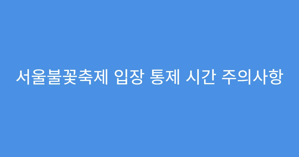 서울불꽃축제 입장 통제 시간 주의사항
