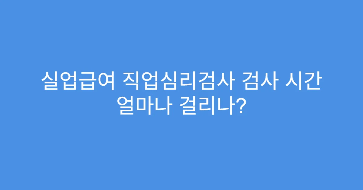 실업급여 직업심리검사 검사 시간 얼마나 걸리나?