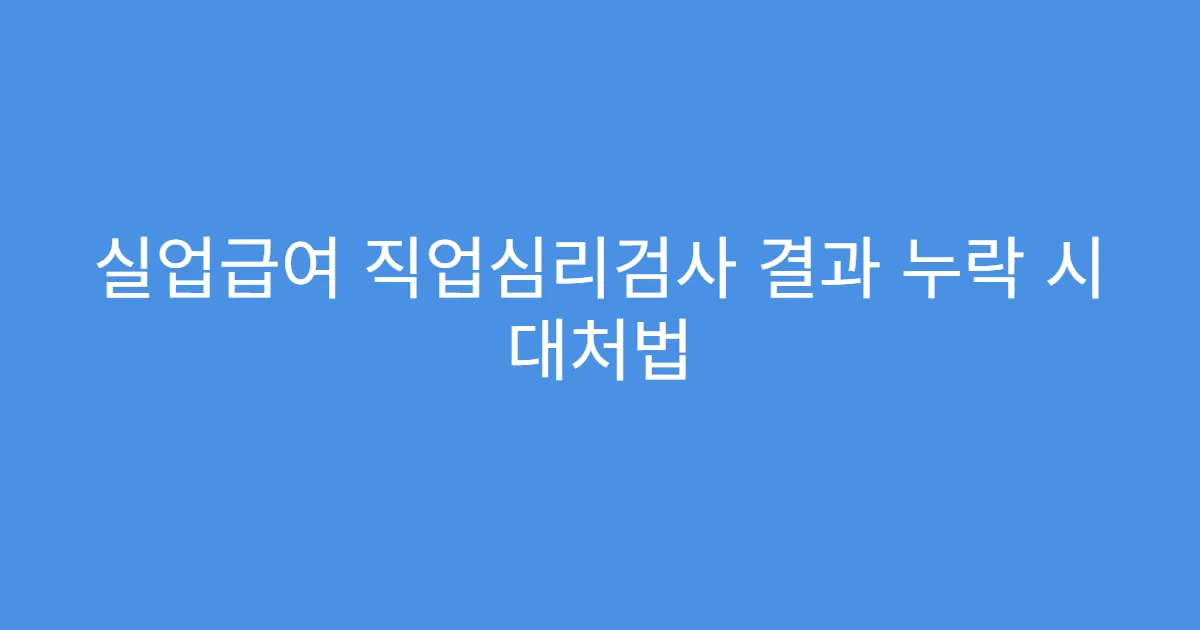 실업급여 직업심리검사 결과 누락 시 대처법
