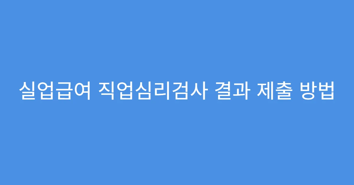 실업급여 직업심리검사 결과 제출 방법