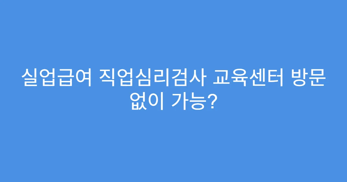 실업급여 직업심리검사 교육센터 방문 없이 가능?