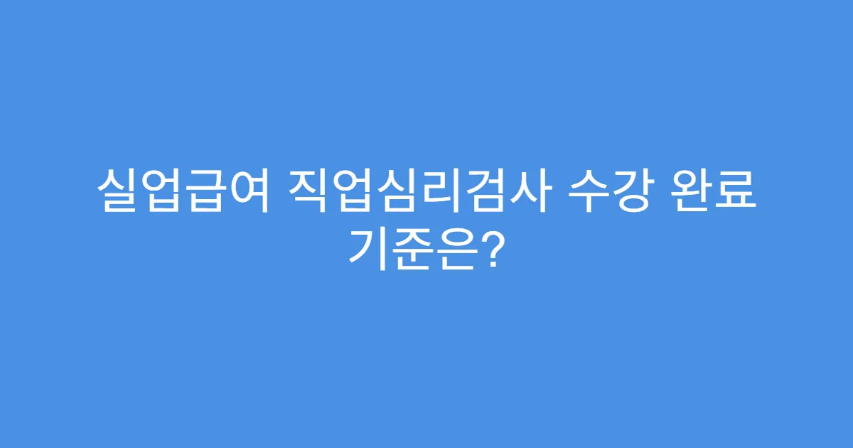 실업급여 직업심리검사 수강 완료 기준은?