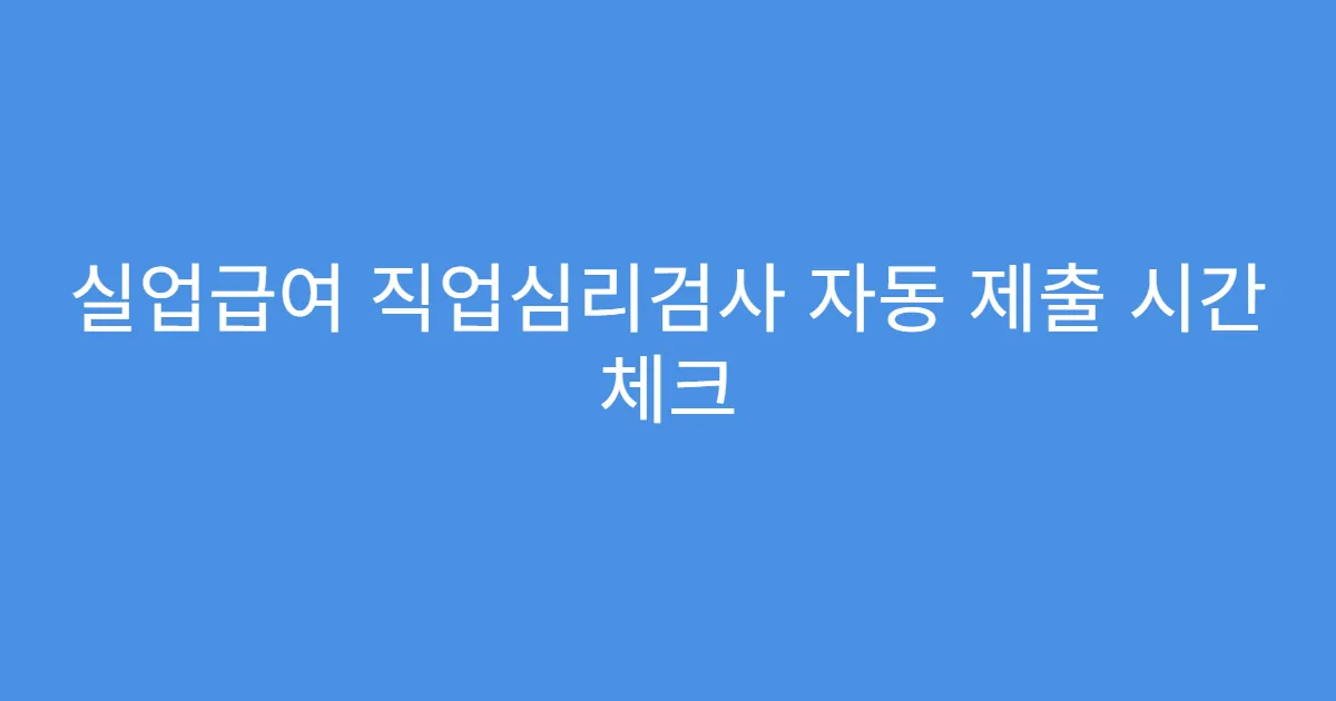 실업급여 직업심리검사 자동 제출 시간 체크