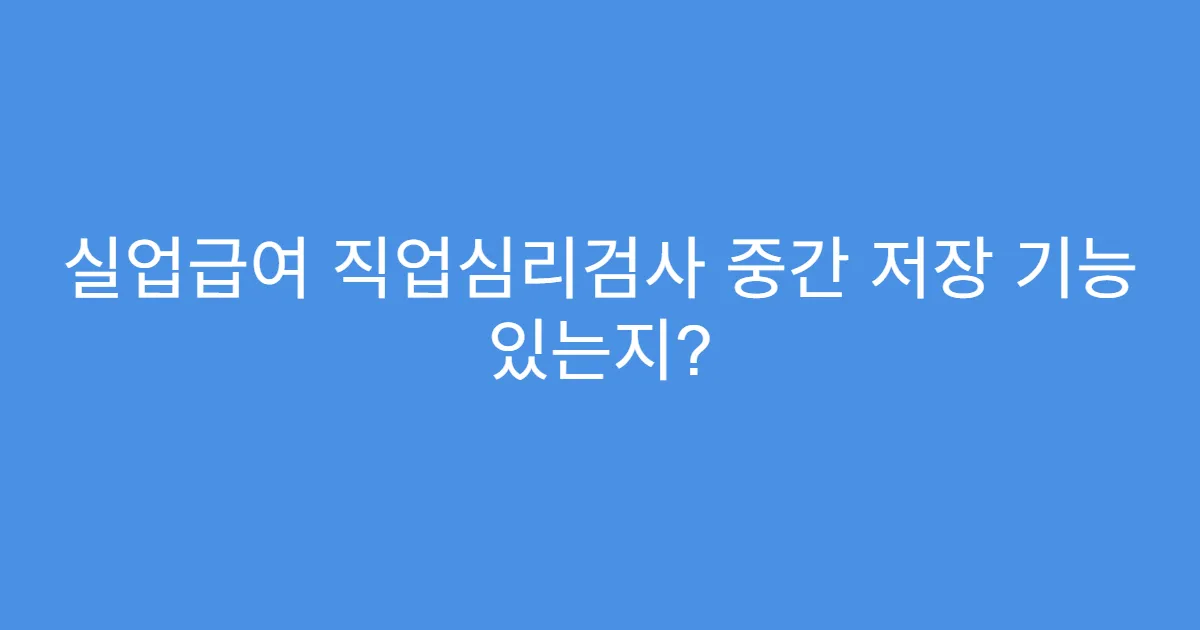 실업급여 직업심리검사 중간 저장 기능 있는지?