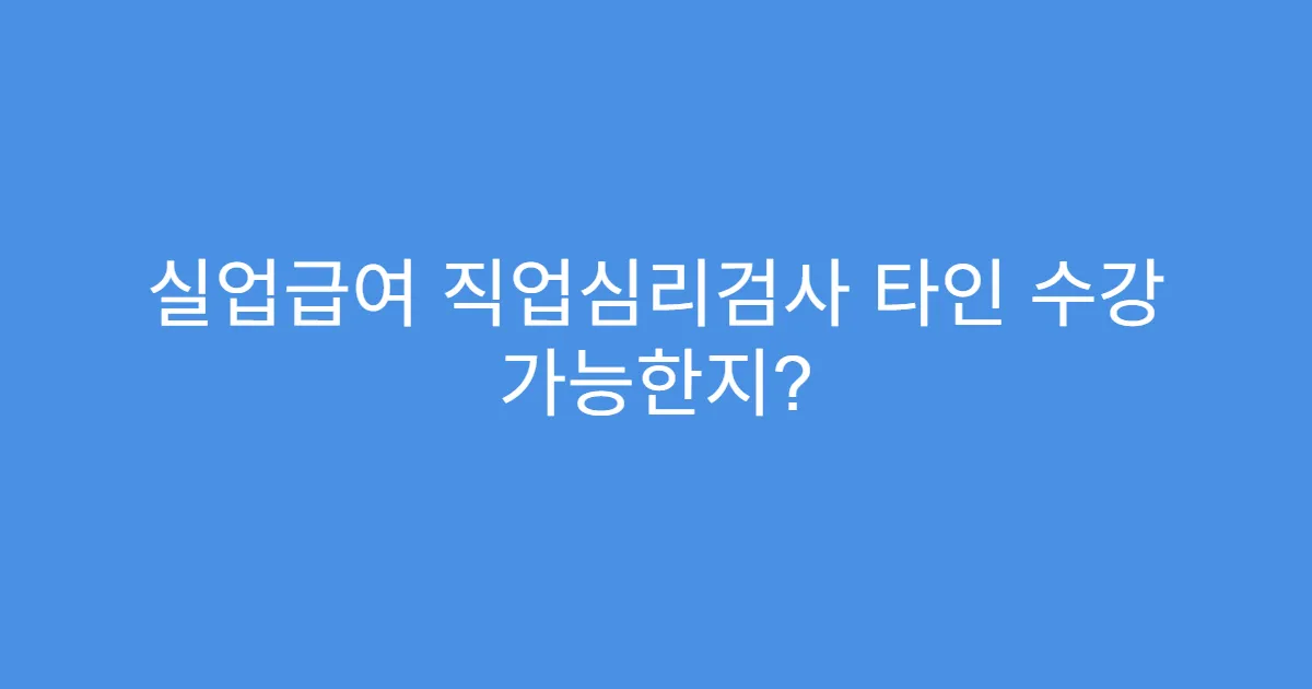 실업급여 직업심리검사 타인 수강 가능한지?