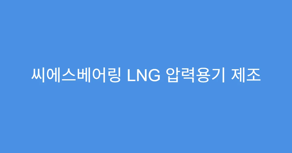 씨에스베어링 LNG 압력용기 제조 기술, 실적과 주가 연동