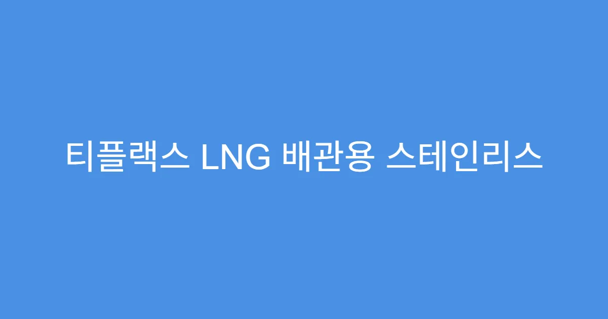 티플랙스 LNG 배관용 스테인리스 가공 기업, 수혜 폭은?